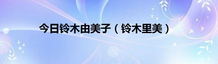 今日铃木由美子（铃木里美）