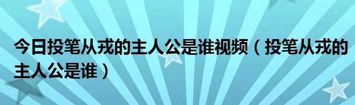 今日投笔从戎的主人公是谁视频（投笔从戎的主人公是谁）