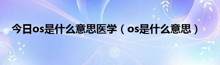 今日os是什么意思医学（os是什么意思）