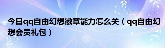 今日qq自由幻想徽章能力怎么关（qq自由幻想会员礼包）