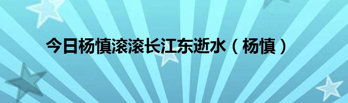 今日杨慎滚滚长江东逝水（杨慎）