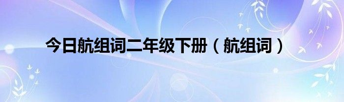 今日航组词二年级下册（航组词）