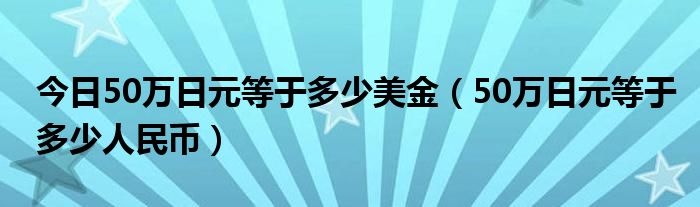 今日50万日元等于多少美金（50万日元等于多少人民币）