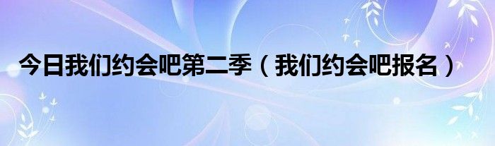 今日我们约会吧第二季（我们约会吧报名）