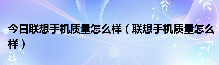 今日联想手机质量怎么样（联想手机质量怎么样）