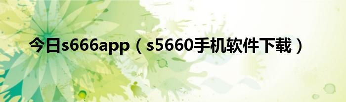 今日s666app（s5660手机软件下载）