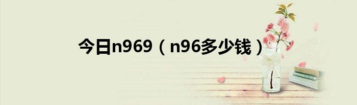 今日n969（n96多少钱）