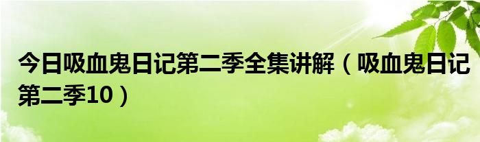 今日吸血鬼日记第二季全集讲解（吸血鬼日记第二季10）