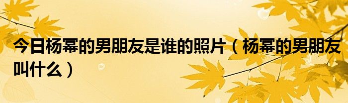 今日杨幂的男朋友是谁的照片（杨幂的男朋友叫什么）