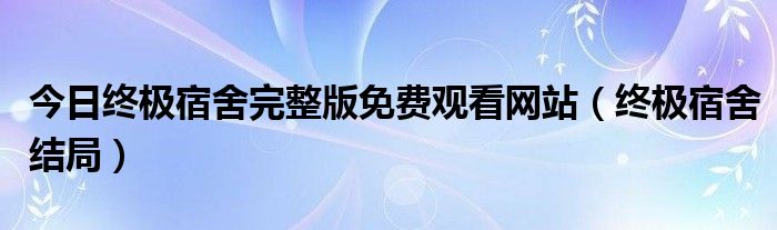 今日终极宿舍完整版免费观看网站（终极宿舍结局）