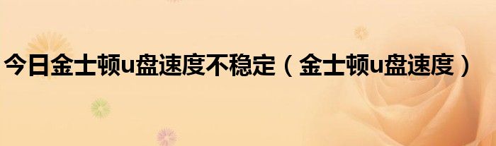 今日金士顿u盘速度不稳定（金士顿u盘速度）