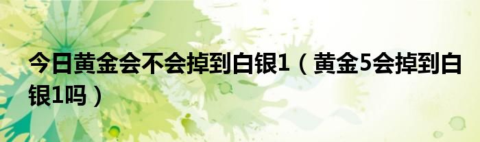 今日黄金会不会掉到白银1（黄金5会掉到白银1吗）