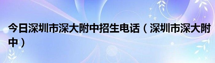 今日深圳市深大附中招生电话（深圳市深大附中）