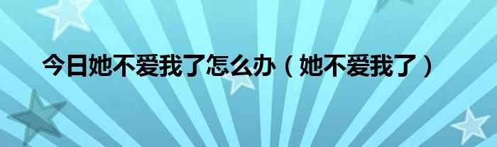 今日她不爱我了怎么办（她不爱我了）