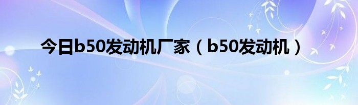 今日b50发动机厂家（b50发动机）