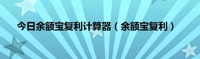 今日余额宝复利计算器（余额宝复利）