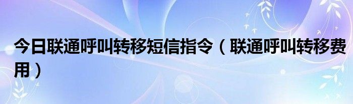 今日联通呼叫转移短信指令（联通呼叫转移费用）