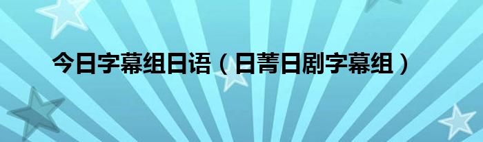 今日字幕组日语（日菁日剧字幕组）