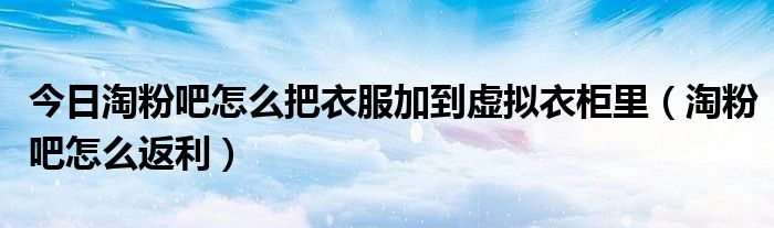 今日淘粉吧怎么把衣服加到虚拟衣柜里（淘粉吧怎么返利）