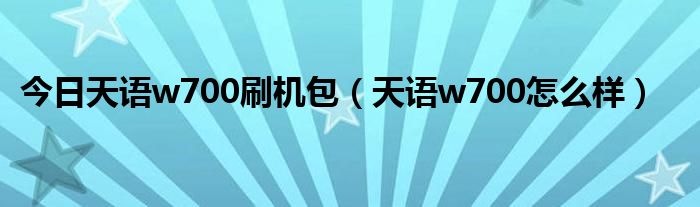 今日天语w700刷机包（天语w700怎么样）