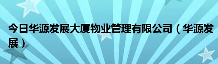 今日华源发展大厦物业管理有限公司（华源发展）