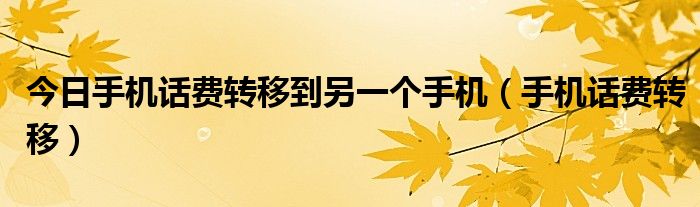 今日手机话费转移到另一个手机（手机话费转移）