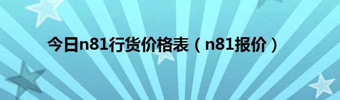 今日n81行货价格表（n81报价）