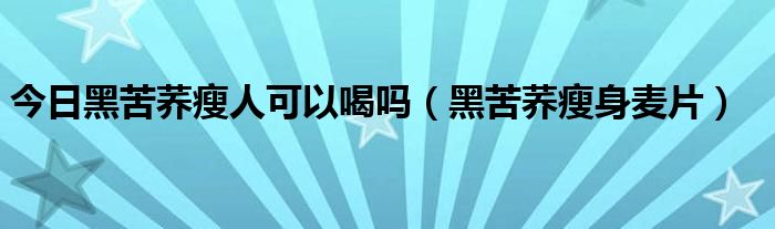 今日黑苦荞瘦人可以喝吗（黑苦荞瘦身麦片）