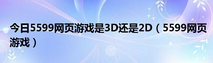 今日5599网页游戏是3D还是2D（5599网页游戏）