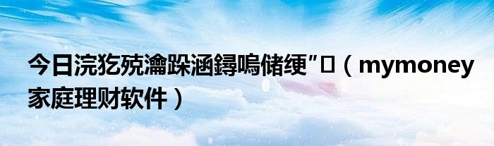 今日浣犵殑瀹跺涵鐞嗚储绠″（mymoney家庭理财软件）