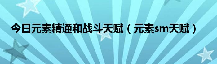 今日元素精通和战斗天赋（元素sm天赋）