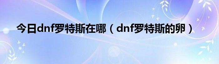 今日dnf罗特斯在哪（dnf罗特斯的卵）