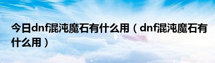 今日dnf混沌魔石有什么用（dnf混沌魔石有什么用）