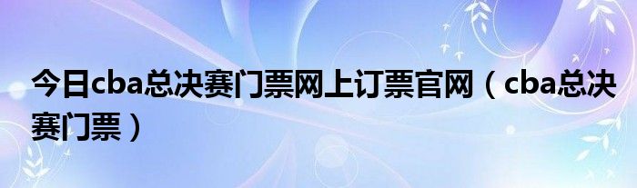 今日cba总决赛门票网上订票官网（cba总决赛门票）