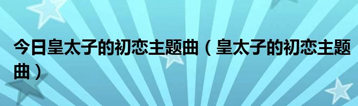 今日皇太子的初恋主题曲（皇太子的初恋主题曲）