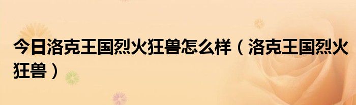 今日洛克王国烈火狂兽怎么样（洛克王国烈火狂兽）