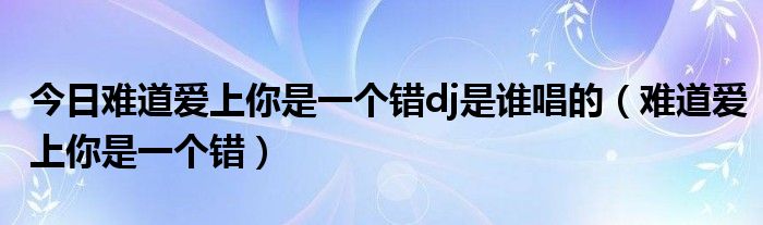 今日难道爱上你是一个错dj是谁唱的（难道爱上你是一个错）