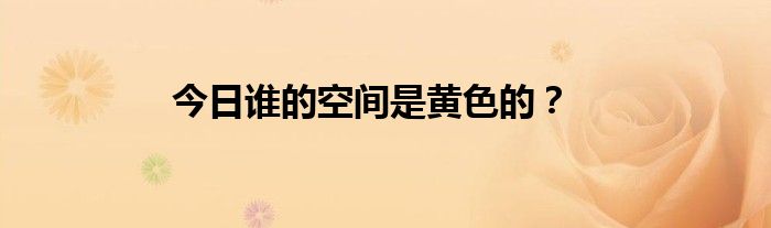 今日谁的空间是黄色的？