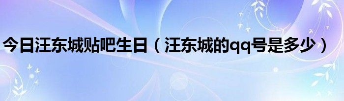 今日汪东城贴吧生日（汪东城的qq号是多少）