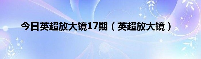 今日英超放大镜17期（英超放大镜）