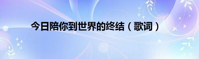 今日陪你到世界的终结（歌词）