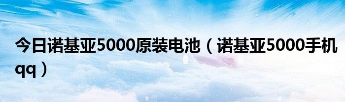 今日诺基亚5000原装电池（诺基亚5000手机qq）