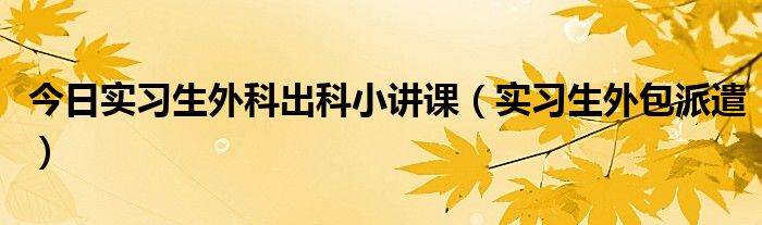 今日实习生外科出科小讲课（实习生外包派遣）