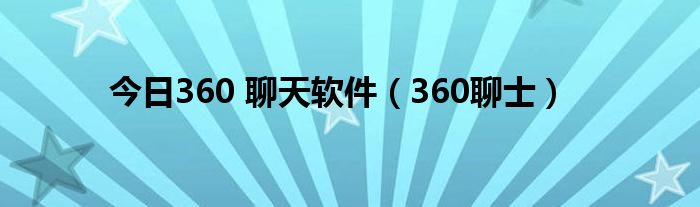 今日360 聊天软件（360聊士）