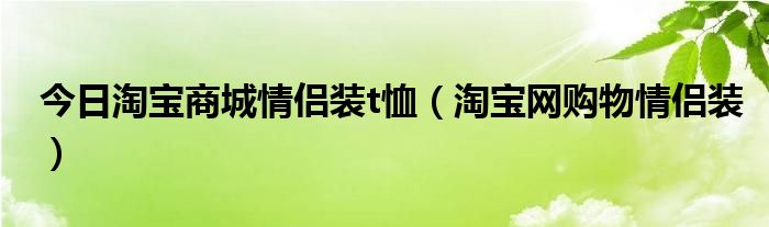 今日淘宝商城情侣装t恤（淘宝网购物情侣装）