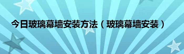 今日玻璃幕墙安装方法（玻璃幕墙安装）