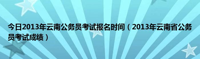 今日2013年云南公务员考试报名时间（2013年云南省公务员考试成绩）