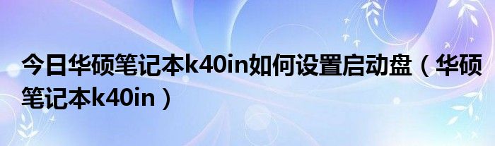 今日华硕笔记本k40in如何设置启动盘（华硕笔记本k40in）