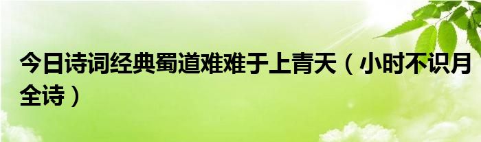 今日诗词经典蜀道难难于上青天（小时不识月全诗）