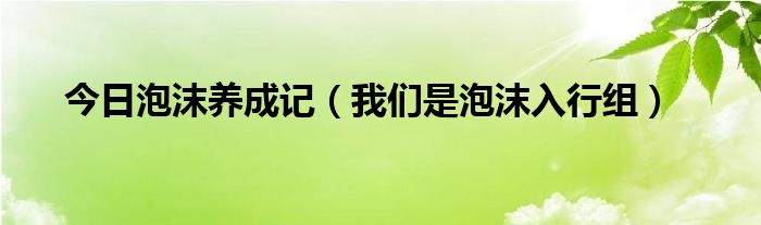 今日泡沫养成记（我们是泡沫入行组）